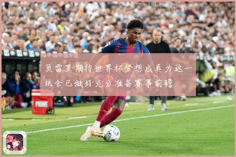 莫雷罗期待世界杯梦想成真为这一机会已做好充分准备赛事前瞻