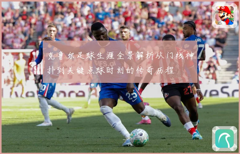克鲁尔足球生涯全景解析从门线神扑到关键点球时刻的传奇历程