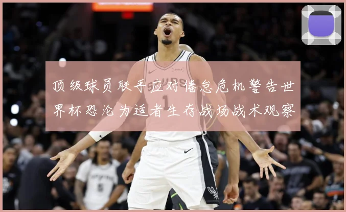 顶级球员联手应对倦怠危机警告世界杯恐沦为适者生存战场战术观察