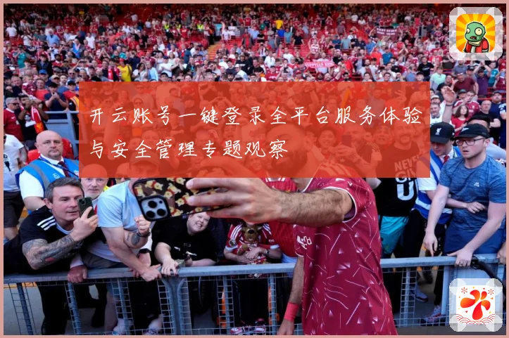 开云账号一键登录全平台服务体验与安全管理专题观察