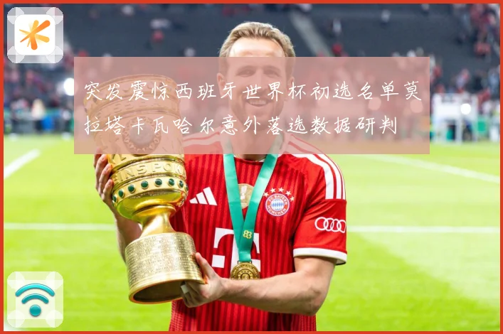 突发震惊西班牙世界杯初选名单莫拉塔卡瓦哈尔意外落选数据研判