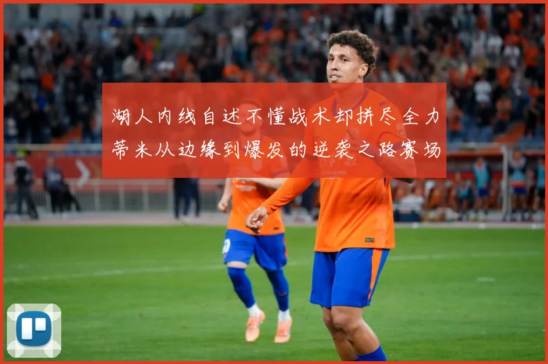 湖人内线自述不懂战术却拼尽全力蒂米从边缘到爆发的逆袭之路赛场复盘