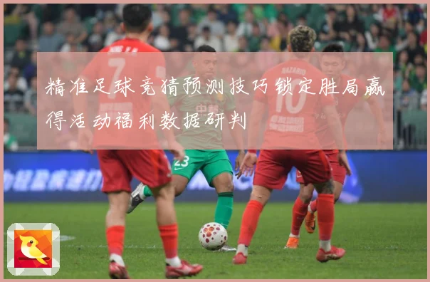精准足球竞猜预测技巧锁定胜局赢得活动福利数据研判