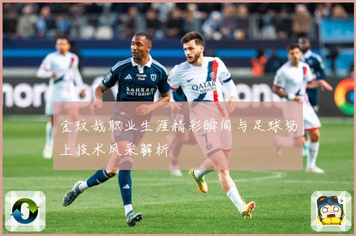金玟哉职业生涯精彩瞬间与足球场上技术风采解析