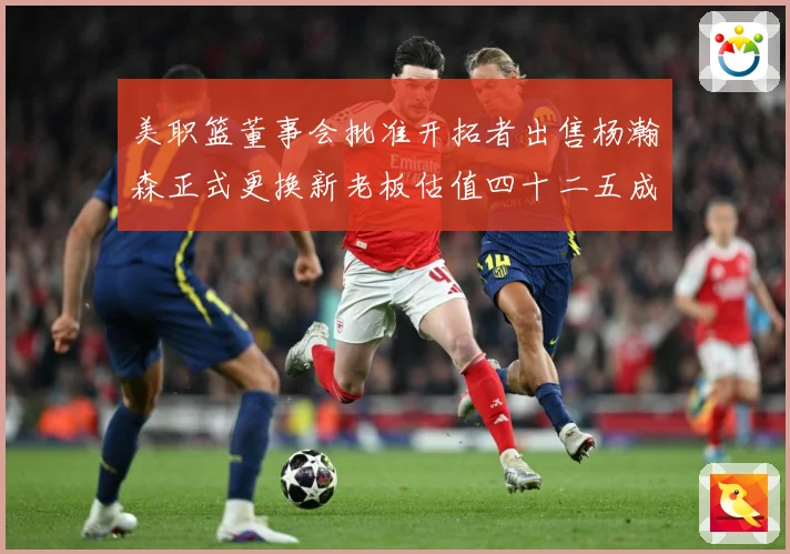 美职篮董事会批准开拓者出售杨瀚森正式更换新老板估值四十二五成长观察