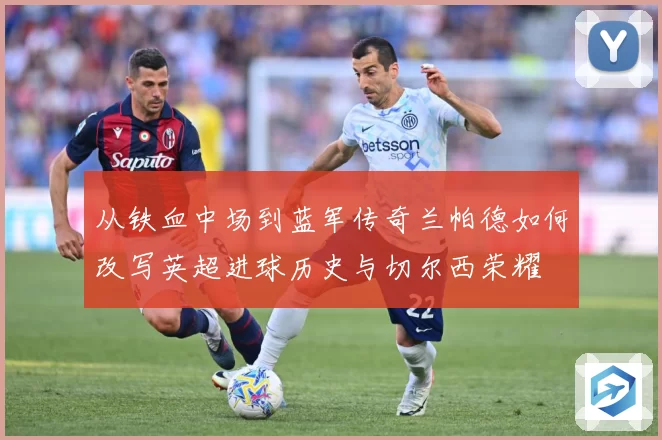 从铁血中场到蓝军传奇兰帕德如何改写英超进球历史与切尔西荣耀
