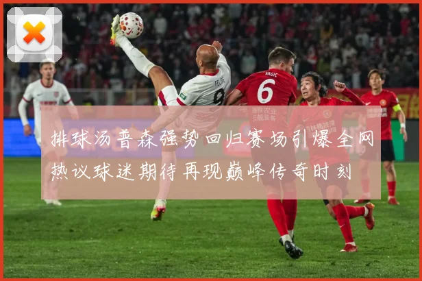 排球汤普森强势回归赛场引爆全网热议球迷期待再现巅峰传奇时刻