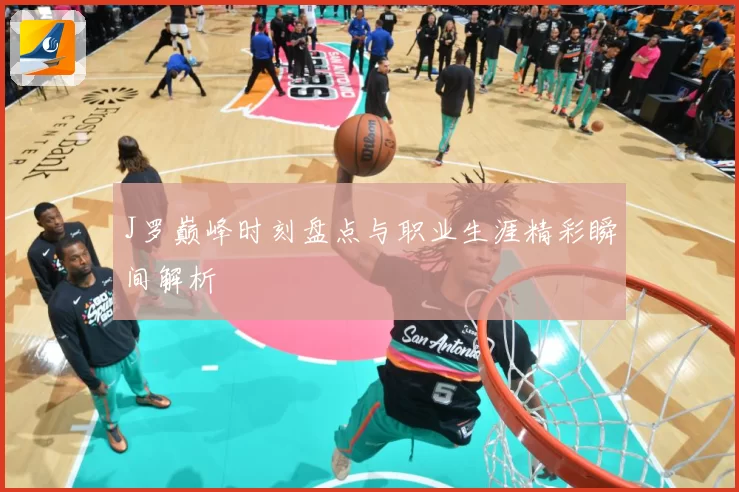 J罗巅峰时刻盘点与职业生涯精彩瞬间解析
