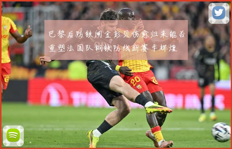 巴黎后防铁闸金彭贝伤愈归来能否重塑法国队钢铁防线新赛季辉煌