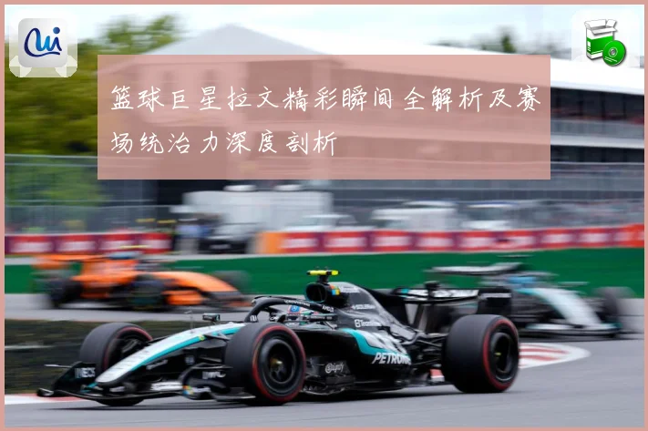 篮球巨星拉文精彩瞬间全解析及赛场统治力深度剖析