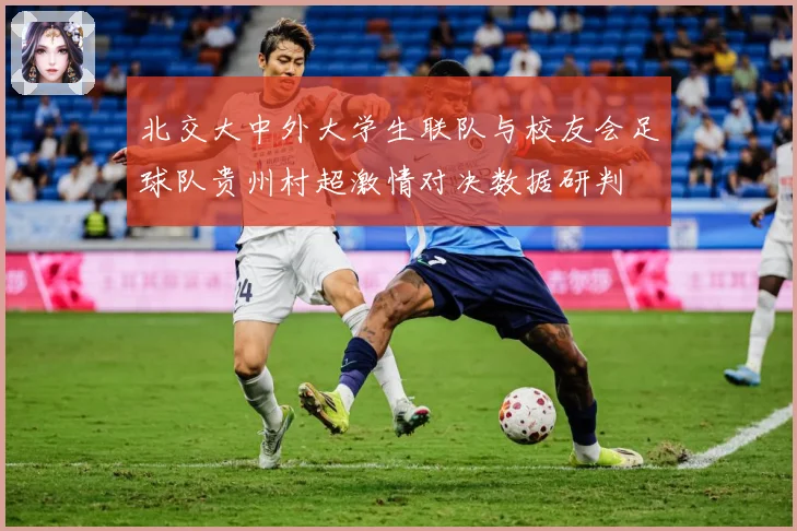 北交大中外大学生联队与校友会足球队贵州村超激情对决数据研判