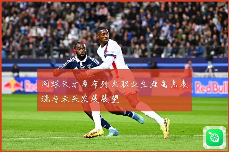 网球天才鲁布列夫职业生涯高光表现与未来发展展望
