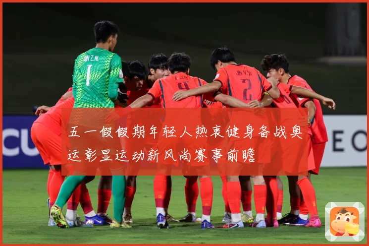 五一假假期年轻人热衷健身备战奥运彰显运动新风尚赛事前瞻