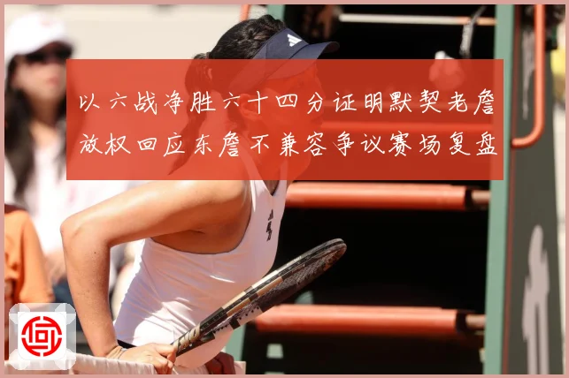 以六战净胜六十四分证明默契老詹放权回应东詹不兼容争议赛场复盘