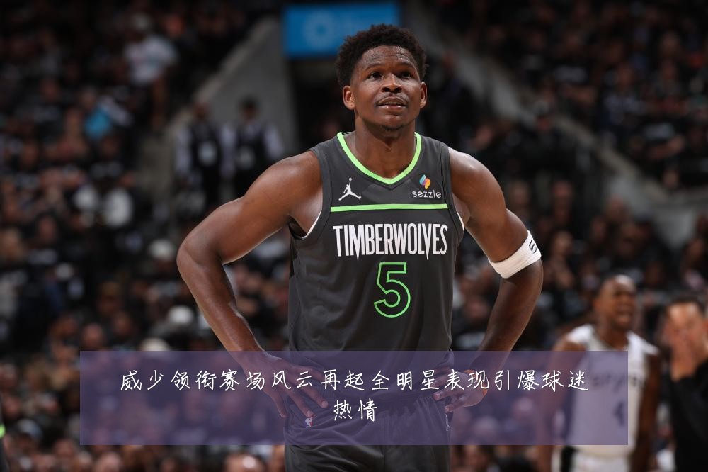 威少领衔赛场风云再起全明星表现引爆球迷热情