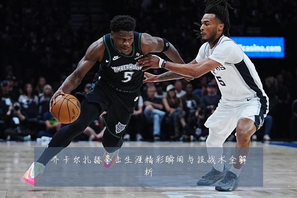 乔卡尔扎赫拳击生涯精彩瞬间与技战术全解析