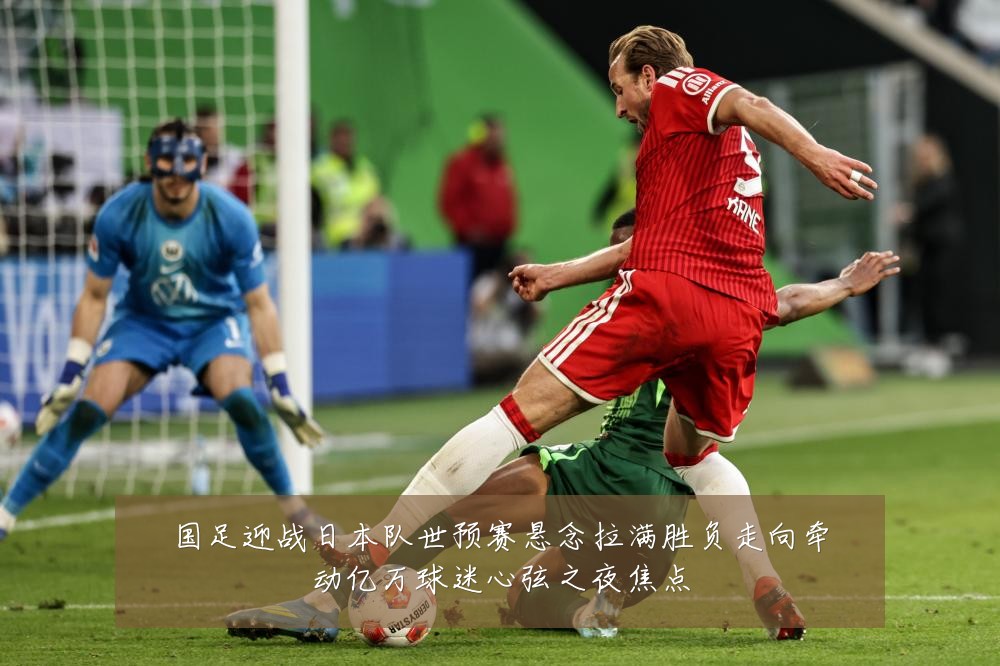 国足迎战日本队世预赛悬念拉满胜负走向牵动亿万球迷心弦之夜焦点