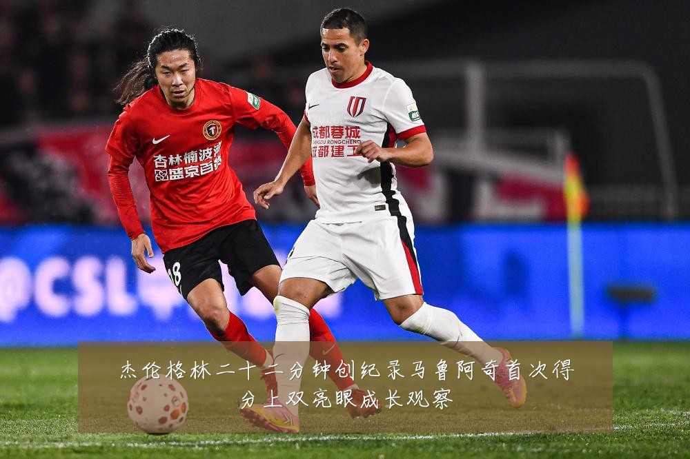 杰伦格林二十二分钟创纪录马鲁阿奇首次得分上双亮眼成长观察
