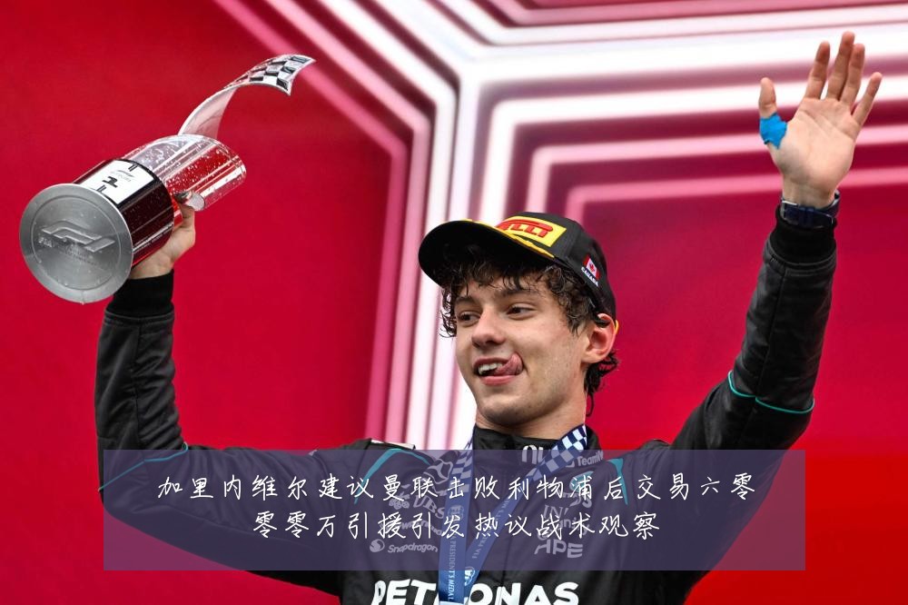加里内维尔建议曼联击败利物浦后交易六零零零万引援引发热议战术观察